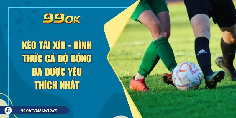 Kèo Tài Xỉu - Hình Thức Cá Độ Bóng Đá Được Yêu Thích Nhất