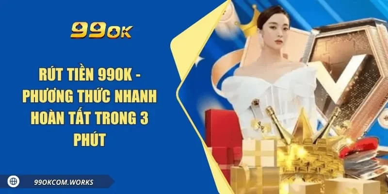 Rút Tiền 99ok - Phương Thức Nhanh Hoàn Tất Trong 3 Phút