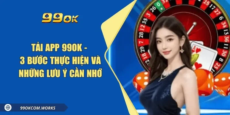 Tải App 99ok - 3 Bước Thực Hiện Và Những Lưu Ý Cần Nhớ