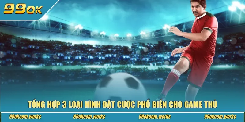 Tổng hợp 3 loại hình đặt cược phổ biến cho game thủ