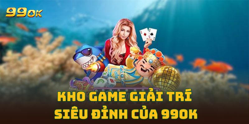 Kho game giải trí siêu đỉnh của 99OK